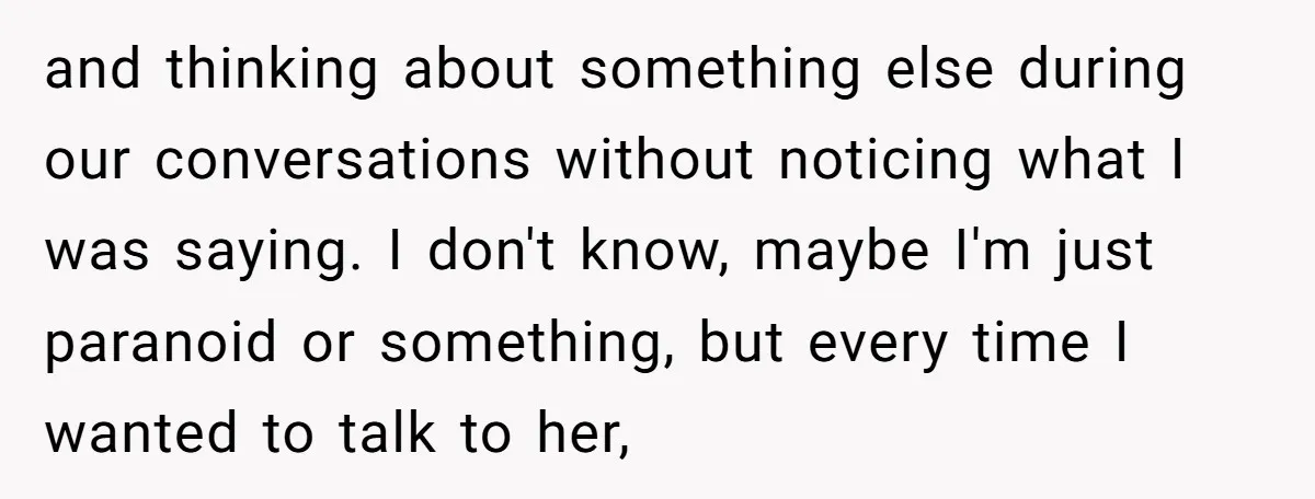 and thinking about something else during our conversations without noticing what I was saying. I don't know, maybe I'm just paranoid or something, but every time I wanted to talk...