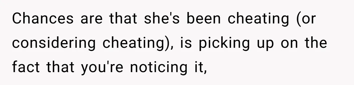 Chances are that she's been cheating (or considering cheating), is picking up on the fact that you're noticing it,