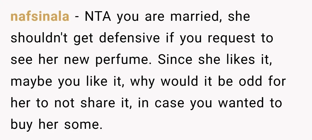 nafsinala − NTA you are married, she shouldn't get defensive if you request to see her new perfume. Since she likes it, maybe you like it, why would it be...