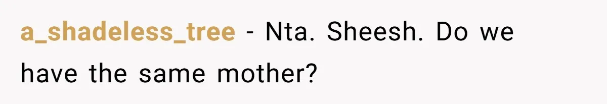 a_shadeless_tree − Nta. Sheesh. Do we have the same mother?