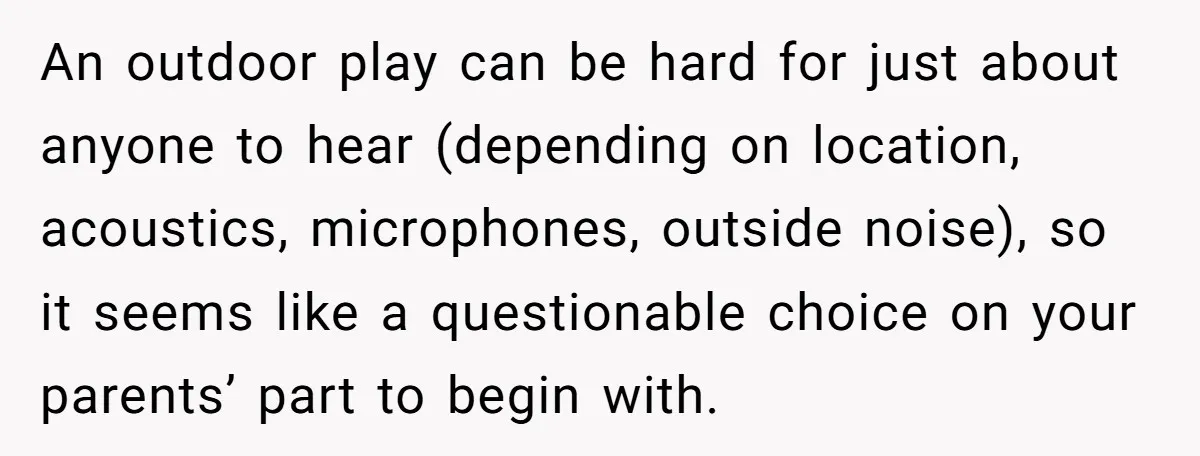 An outdoor play can be hard for just about anyone to hear (depending on location, acoustics, microphones, outside noise), so it seems like a questionable choice on your parents’ part...