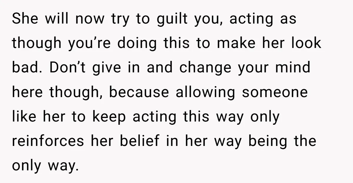 She will now try to guilt you, acting as though you’re doing this to make her look bad. Don’t give in and change your mind here though, because allowing someone...