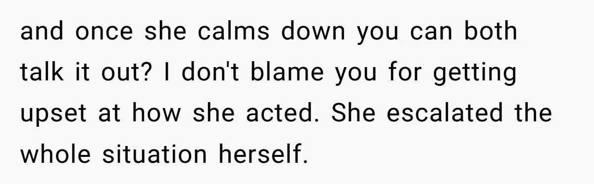and once she calms down you can both talk it out? I don't blame you for getting upset at how she acted. She escalated the whole situation herself.