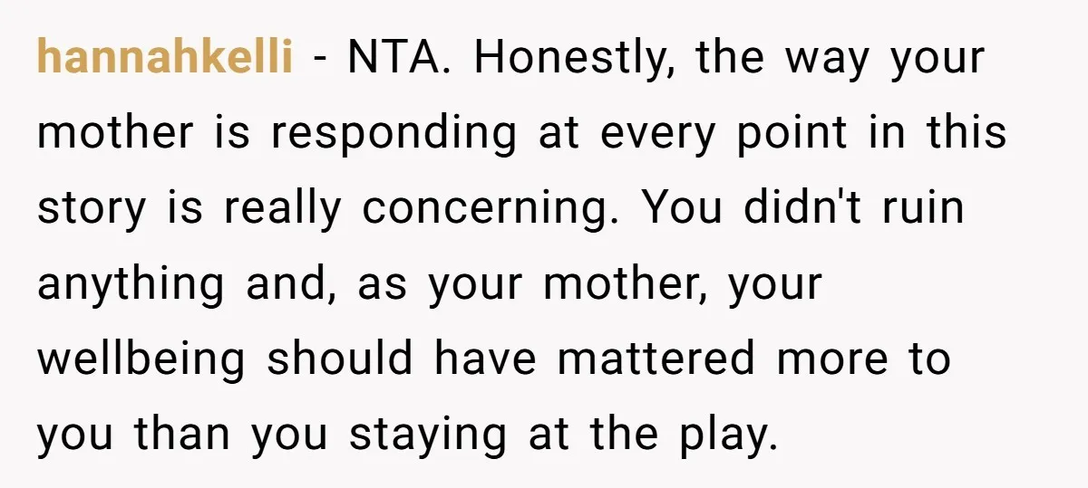hannahkelli − NTA. Honestly, the way your mother is responding at every point in this story is really concerning. You didn't ruin anything and, as your mother, your wellbeing should...