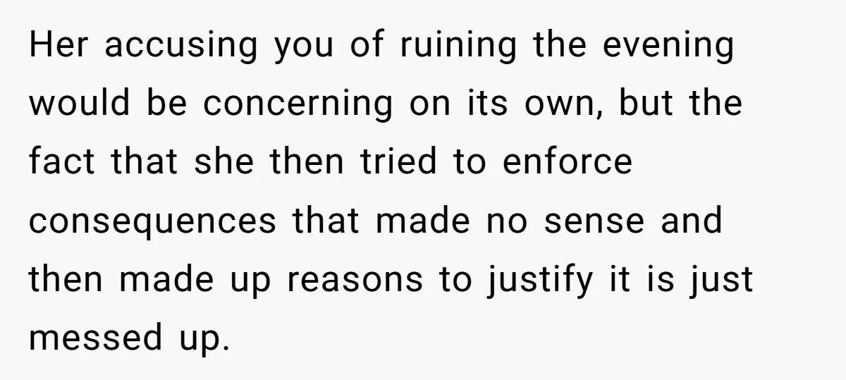 Her accusing you of ruining the evening would be concerning on its own, but the fact that she then tried to enforce consequences that made no sense and then made...