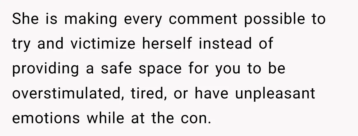 She is making every comment possible to try and victimize herself instead of providing a safe space for you to be overstimulated, tired, or have unpleasant emotions while at the...