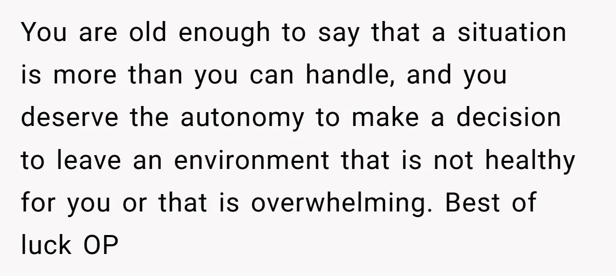 You are old enough to say that a situation is more than you can handle, and you deserve the autonomy to make a decision to leave an environment that is...