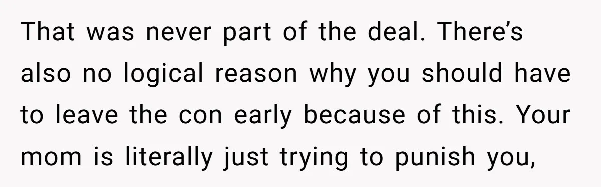 That was never part of the deal. There’s also no logical reason why you should have to leave the con early because of this. Your mom is literally just trying...