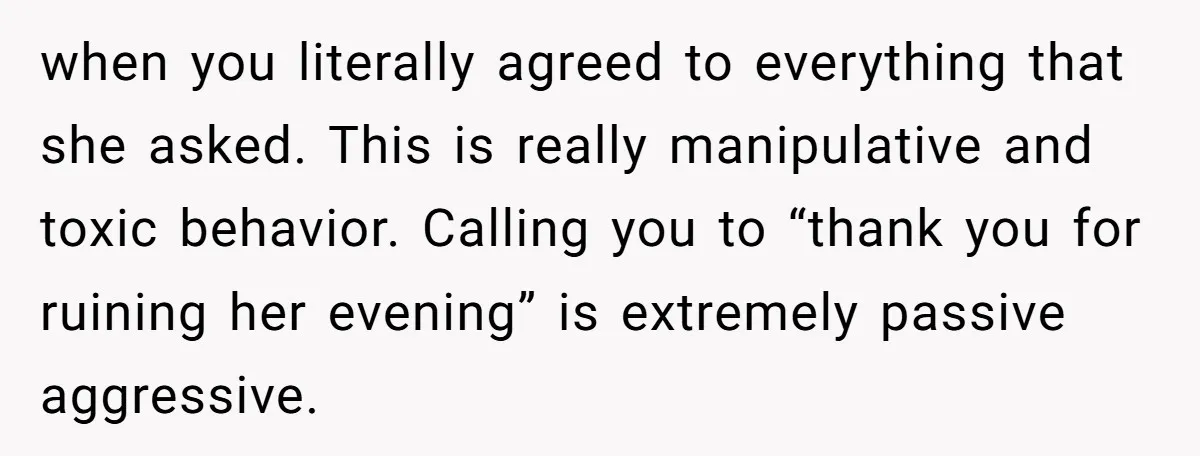 when you literally agreed to everything that she asked. This is really manipulative and toxic behavior. Calling you to “thank you for ruining her evening” is extremely passive aggressive.