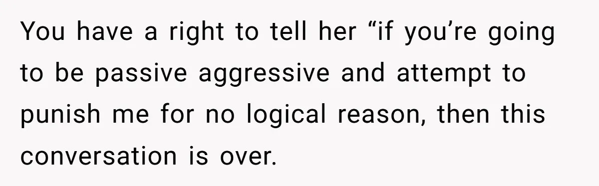 You have a right to tell her “if you’re going to be passive aggressive and attempt to punish me for no logical reason, then this conversation is over.