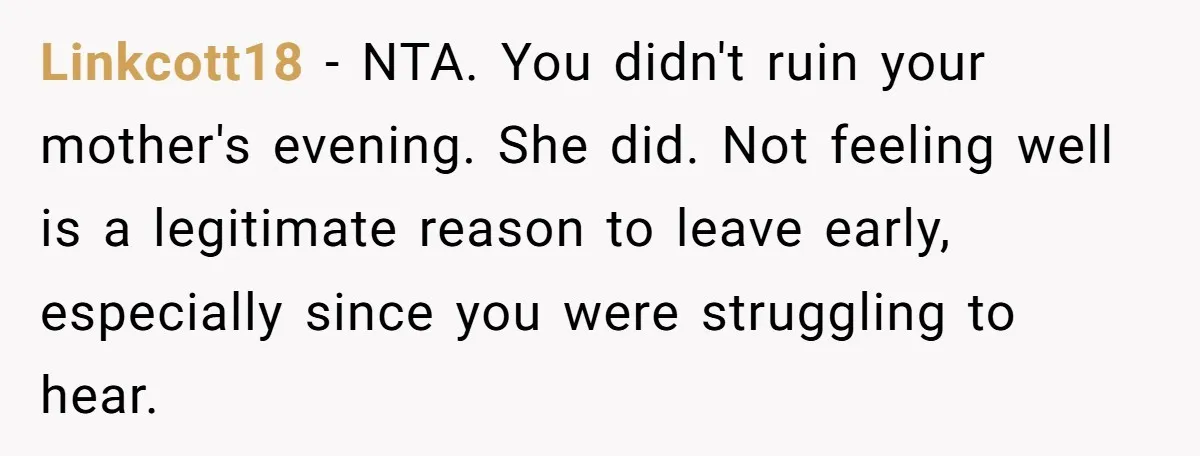 Linkcott18 − NTA. You didn't ruin your mother's evening. She did. Not feeling well is a legitimate reason to leave early, especially since you were struggling to hear.