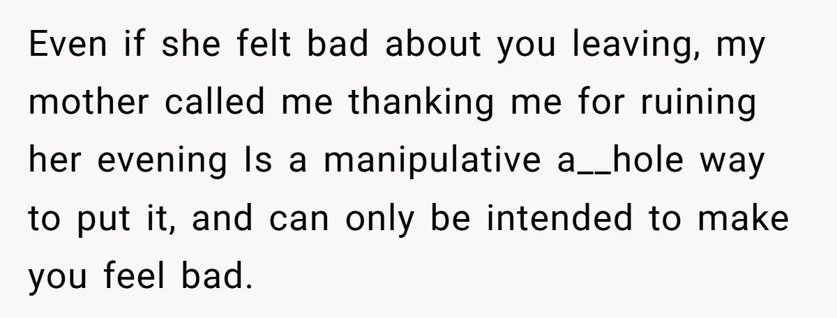 Even if she felt bad about you leaving, my mother called me thanking me for ruining her evening Is a manipulative a__hole way to put it, and can only be...