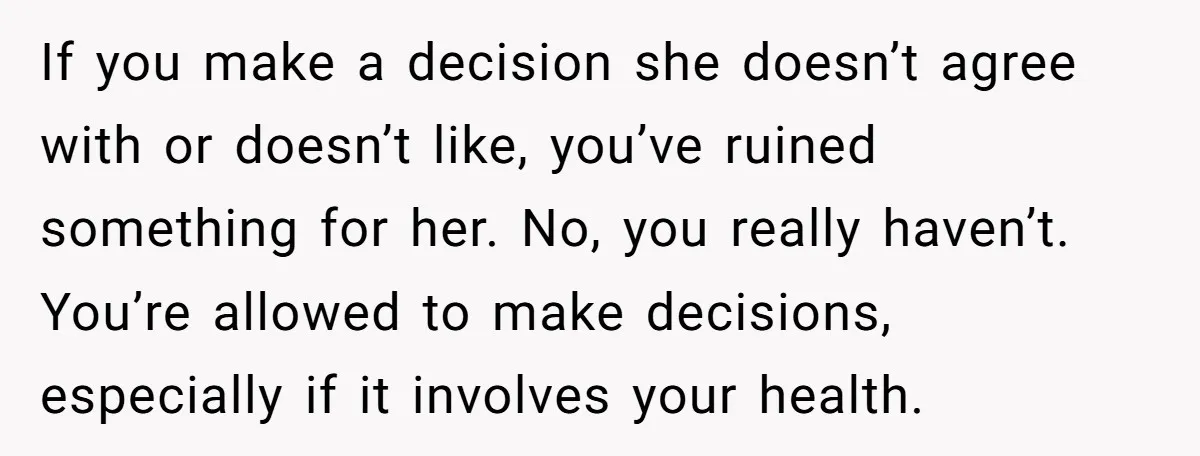 If you make a decision she doesn’t agree with or doesn’t like, you’ve ruined something for her. No, you really haven’t. You’re allowed to make decisions, especially if it involves...