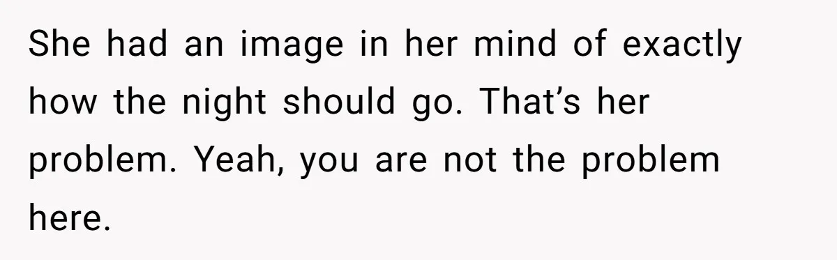 She had an image in her mind of exactly how the night should go. That’s her problem. Yeah, you are not the problem here.