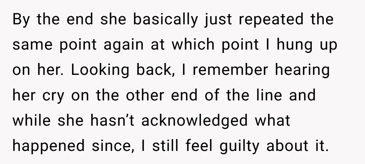 By the end she basically just repeated the same point again at which point I hung up on her. Looking back, I remember hearing her cry on the other end...