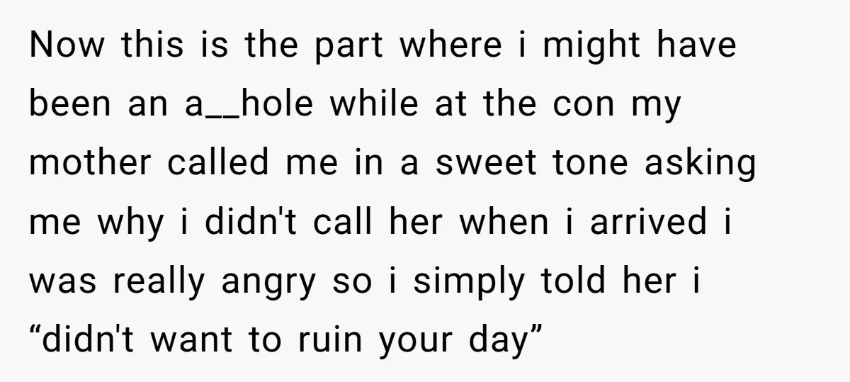 Now this is the part where i might have been an a__hole while at the con my mother called me in a sweet tone asking me why i didn't call...