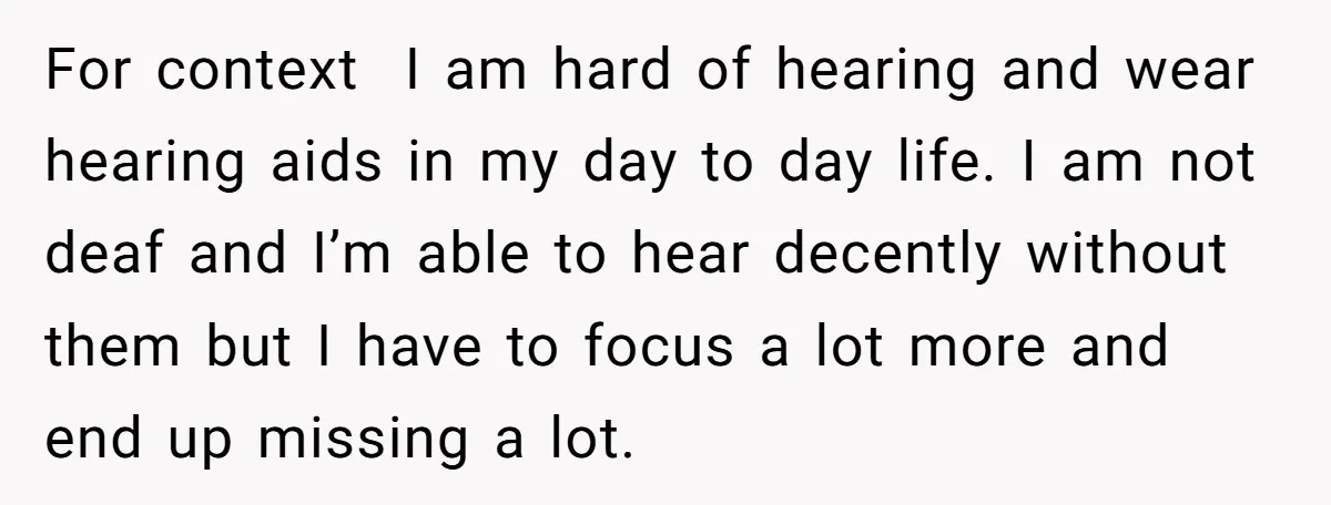 For context I am hard of hearing and wear hearing aids in my day to day life. I am not deaf and I’m able to hear decently without them but...