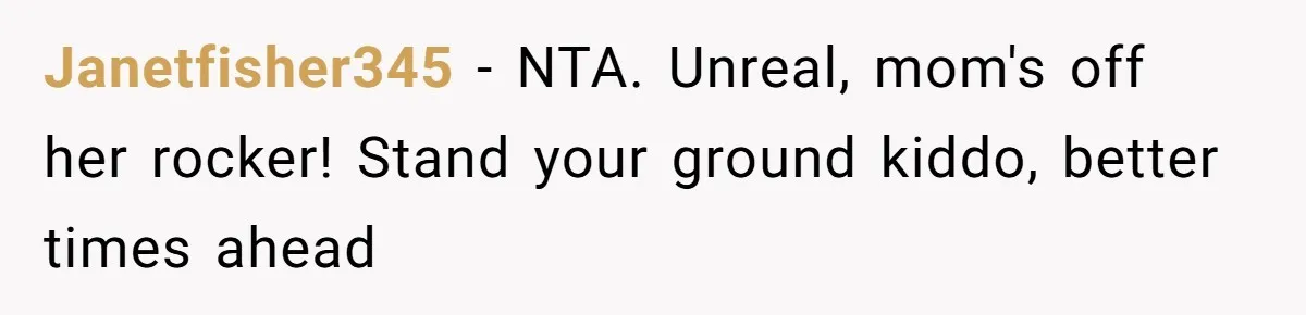 Janetfisher345 − NTA. Unreal, mom's off her rocker! Stand your ground kiddo, better times ahead