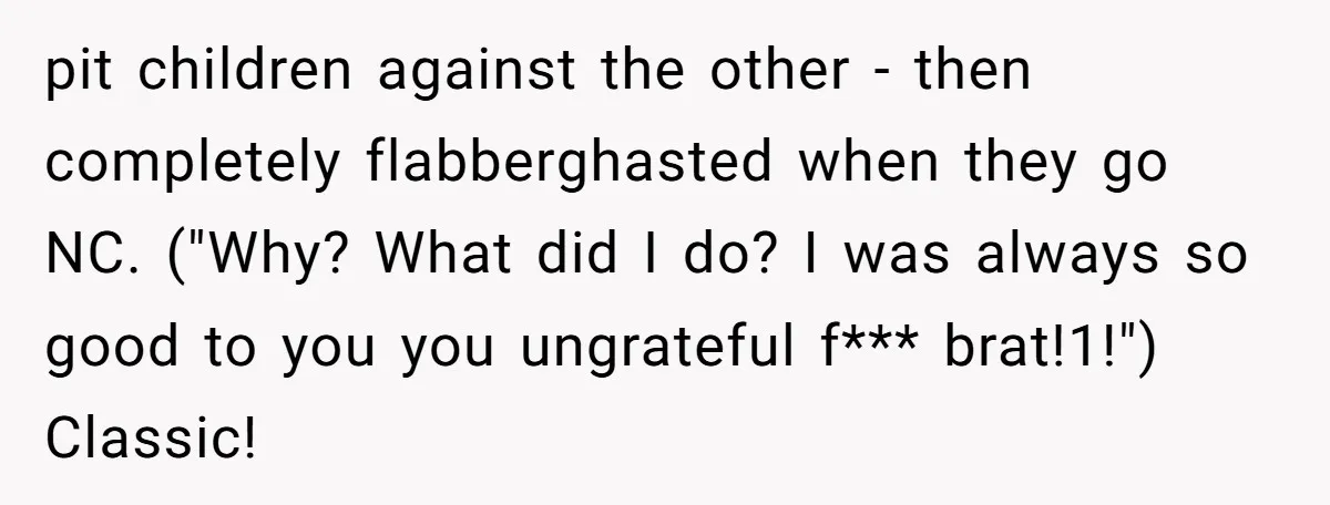 pit children against the other - then completely flabberghasted when they go NC. ("Why? What did I do? I was always so good to you you ungrateful f*** brat!1!") Classic!