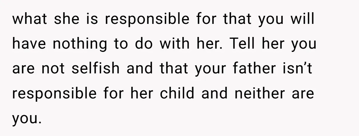 what she is responsible for that you will have nothing to do with her. Tell her you are not selfish and that your father isn’t responsible for her child and...