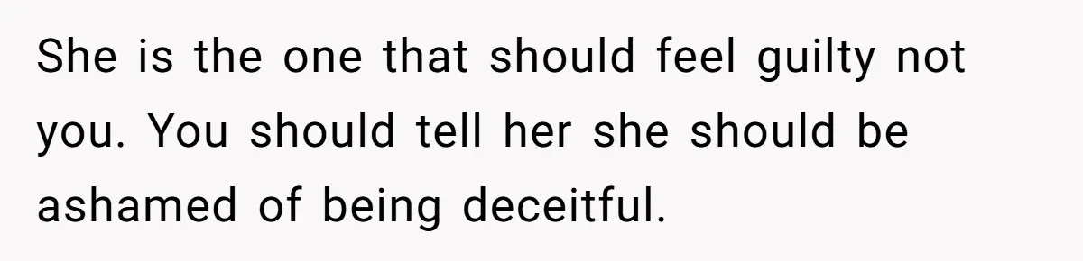 She is the one that should feel guilty not you. You should tell her she should be ashamed of being deceitful.