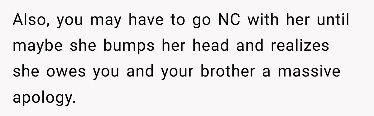 Also, you may have to go NC with her until maybe she bumps her head and realizes she owes you and your brother a massive apology.