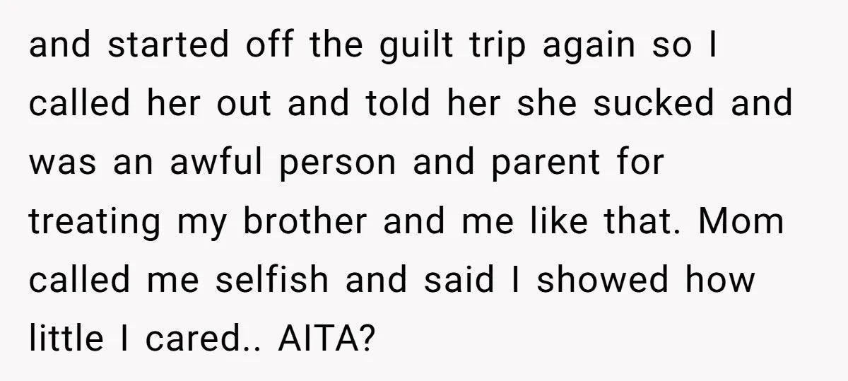 and started off the guilt trip again so I called her out and told her she sucked and was an awful person and parent for treating my brother and me...