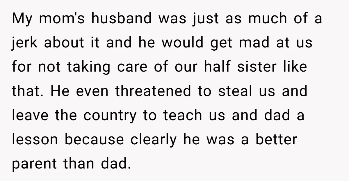 My mom's husband was just as much of a jerk about it and he would get mad at us for not taking care of our half sister like that. He...
