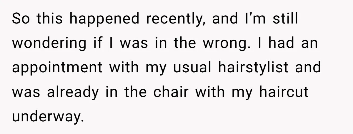 So this happened recently, and I’m still wondering if I was in the wrong. I had an appointment with my usual hairstylist and was already in the chair with my...