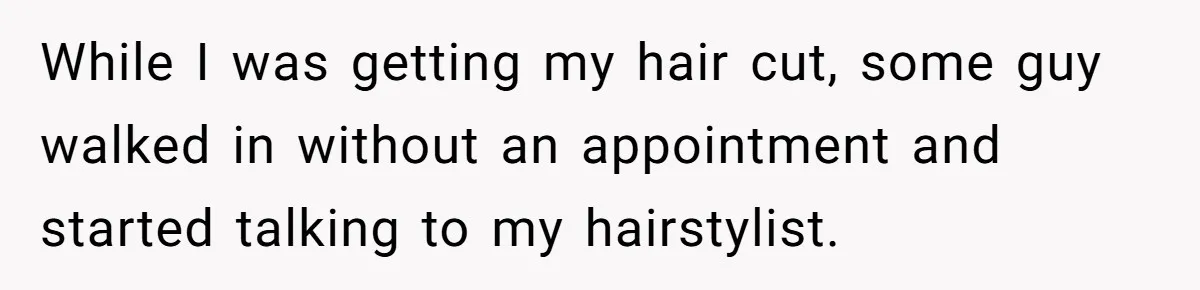 While I was getting my hair cut, some guy walked in without an appointment and started talking to my hairstylist.