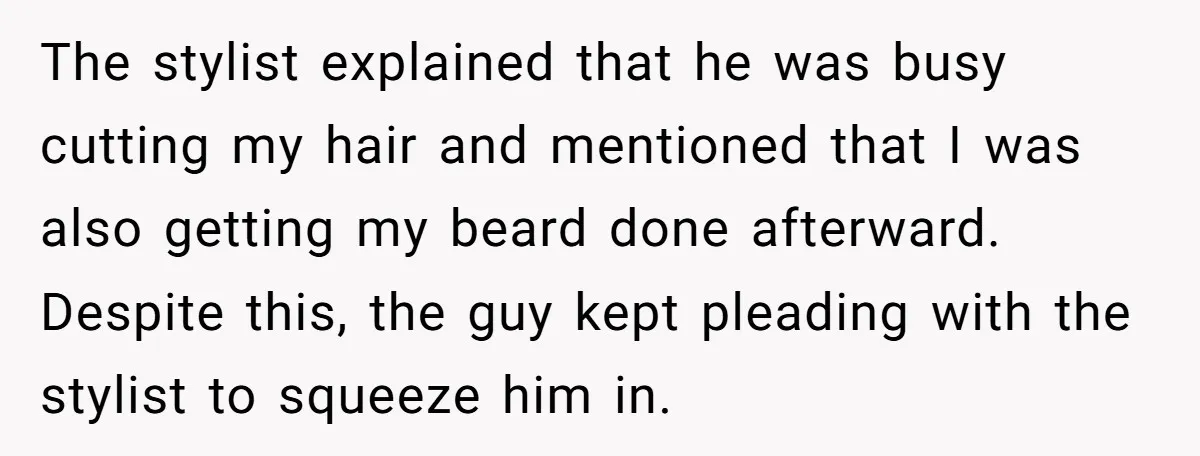 The stylist explained that he was busy cutting my hair and mentioned that I was also getting my beard done afterward. Despite this, the guy kept pleading with the stylist...