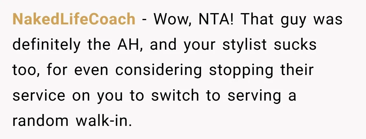 NakedLifeCoach − Wow, NTA! That guy was definitely the AH, and your stylist sucks too, for even considering stopping their service on you to switch to serving a random walk-in.