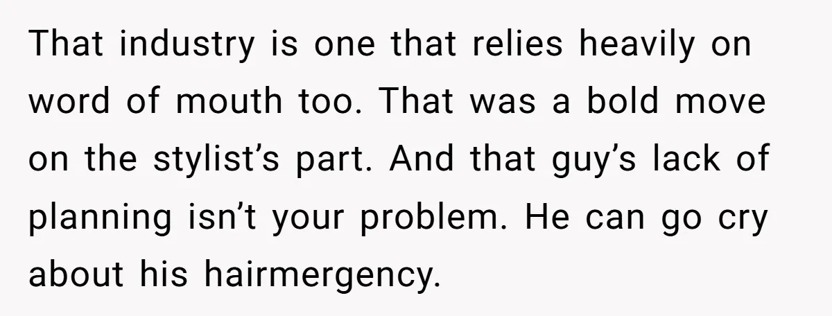 That industry is one that relies heavily on word of mouth too. That was a bold move on the stylist’s part. And that guy’s lack of planning isn’t your problem....