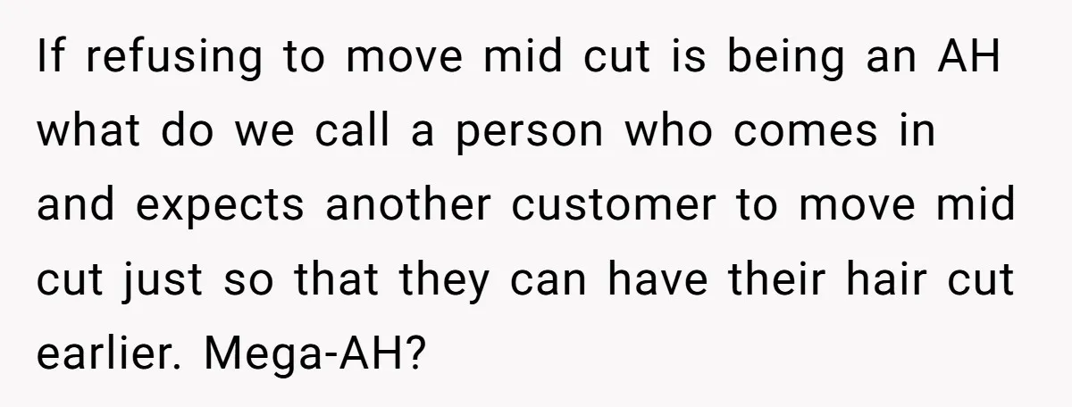 If refusing to move mid cut is being an AH what do we call a person who comes in and expects another customer to move mid cut just so that...