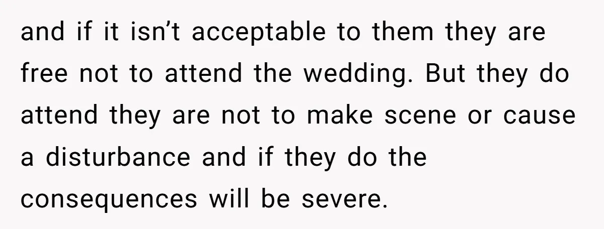 and if it isn’t acceptable to them they are free not to attend the wedding. But they do attend they are not to make scene or cause a disturbance and...
