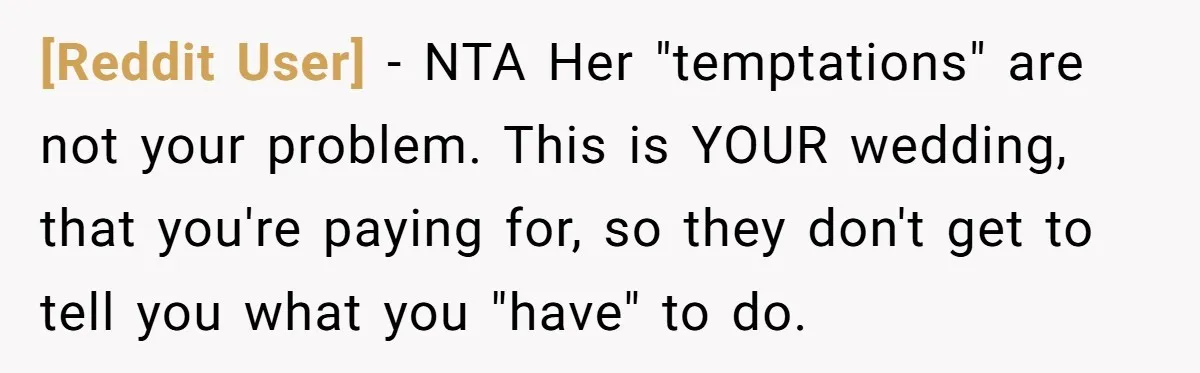[Reddit User] − NTA Her "temptations" are not your problem. This is YOUR wedding, that you're paying for, so they don't get to tell you what you "have" to do.
