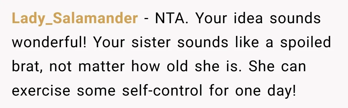 Lady_Salamander − NTA. Your idea sounds wonderful! Your sister sounds like a spoiled brat, not matter how old she is. She can exercise some self-control for one day!
