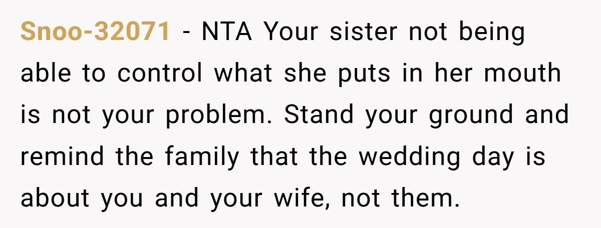 Snoo-32071 − NTA Your sister not being able to control what she puts in her mouth is not your problem. Stand your ground and remind the family that the wedding...