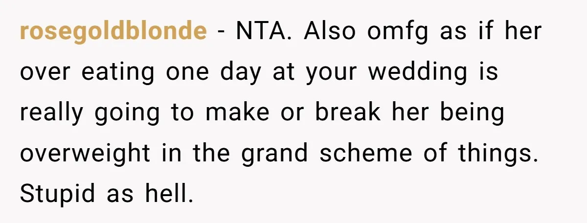 rosegoldblonde − NTA. Also omfg as if her over eating one day at your wedding is really going to make or break her being overweight in the grand scheme of...
