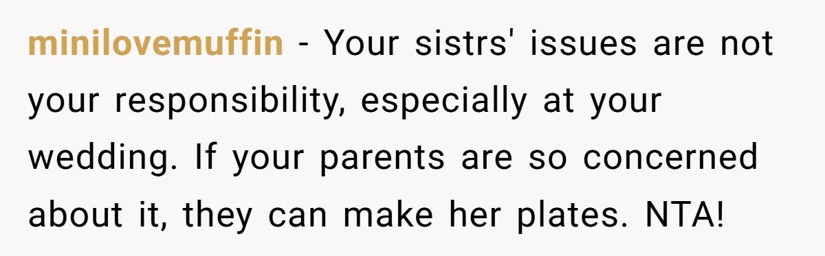 minilovemuffin − Your sistrs' issues are not your responsibility, especially at your wedding. If your parents are so concerned about it, they can make her plates. NTA!