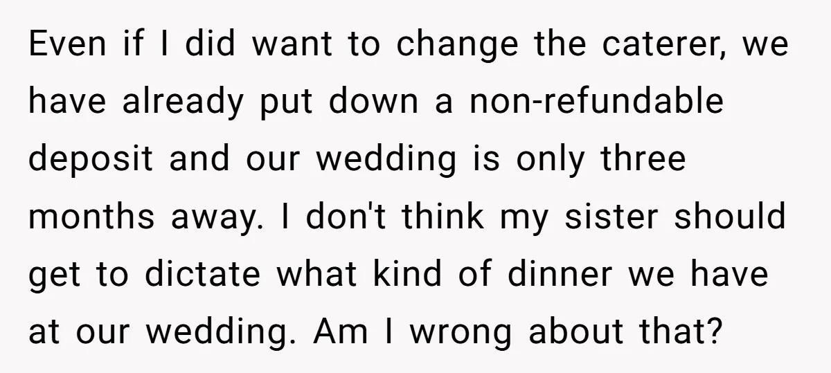 Even if I did want to change the caterer, we have already put down a non-refundable deposit and our wedding is only three months away. I don't think my sister...