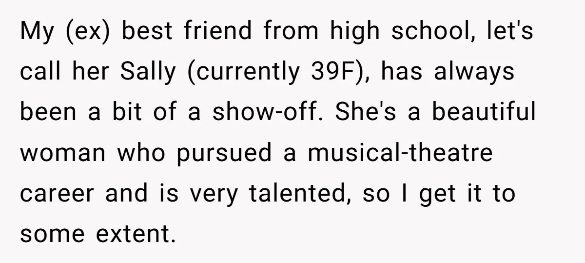 My (ex) best friend from high school, let's call her Sally (currently 39F), has always been a bit of a show-off. She's a beautiful woman who pursued a musical-theatre career...