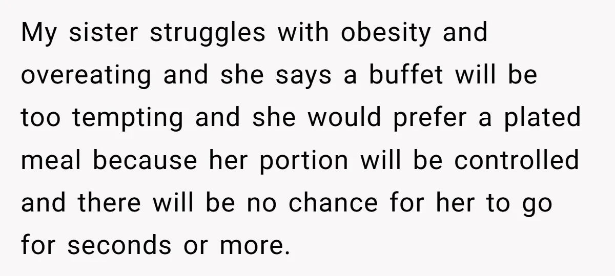 My sister struggles with obesity and overeating and she says a buffet will be too tempting and she would prefer a plated meal because her portion will be controlled and...