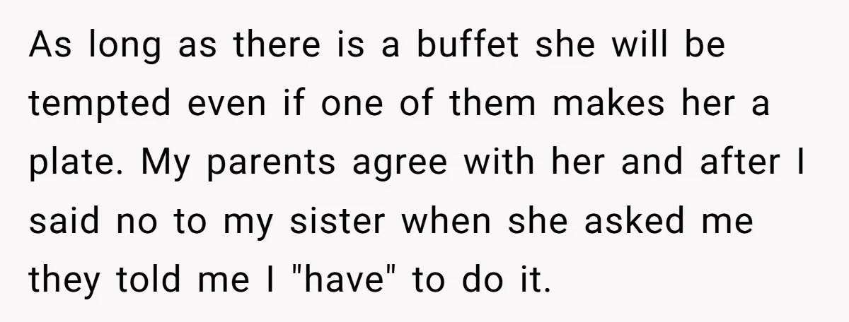 As long as there is a buffet she will be tempted even if one of them makes her a plate. My parents agree with her and after I said no...