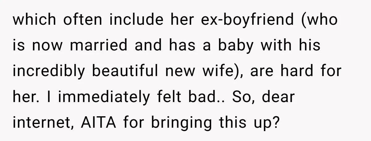which often include her ex-boyfriend (who is now married and has a baby with his incredibly beautiful new wife), are hard for her. I immediately felt bad.. So, dear internet,...
