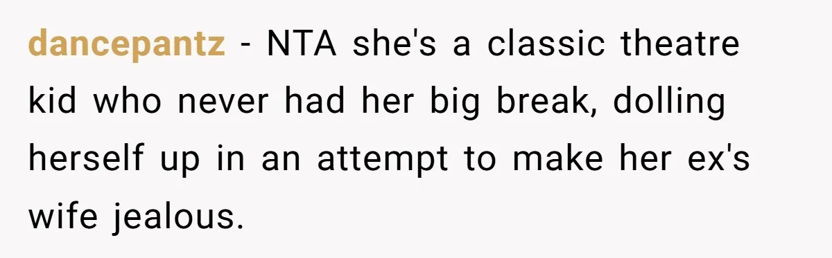 dancepantz − NTA she's a classic theatre kid who never had her big break, dolling herself up in an attempt to make her ex's wife jealous.