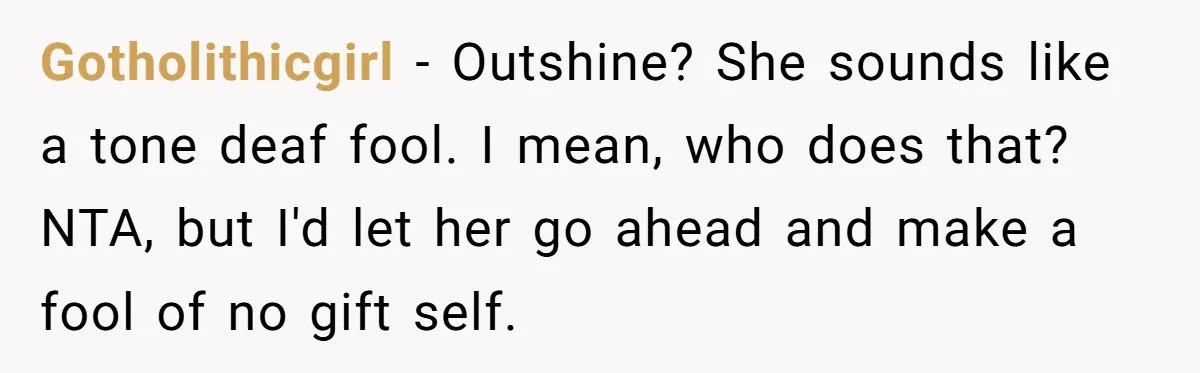 Gotholithicgirl − Outshine? She sounds like a tone deaf fool. I mean, who does that? NTA, but I'd let her go ahead and make a fool of no gift self.