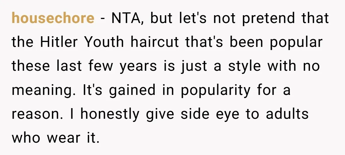 housechore − NTA, but let's not pretend that the Hitler Youth haircut that's been popular these last few years is just a style with no meaning. It's gained in popularity...