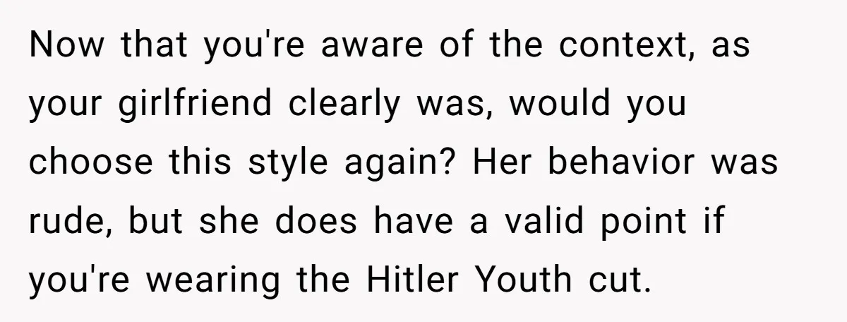 Now that you're aware of the context, as your girlfriend clearly was, would you choose this style again? Her behavior was rude, but she does have a valid point if...