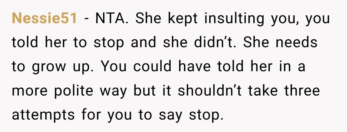 Nessie51 − NTA. She kept insulting you, you told her to stop and she didn’t. She needs to grow up. You could have told her in a more polite way...